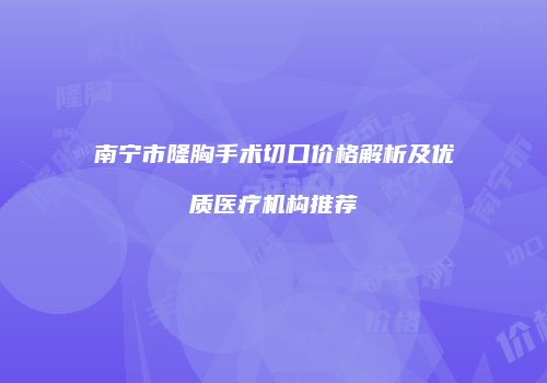 南宁市隆胸手术切口价格解析及优质医疗机构推荐