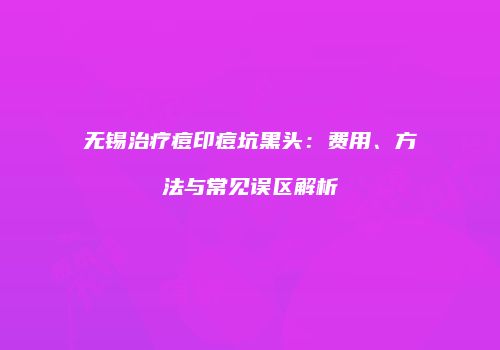 无锡治疗痘印痘坑黑头：费用、方法与常见误区解析