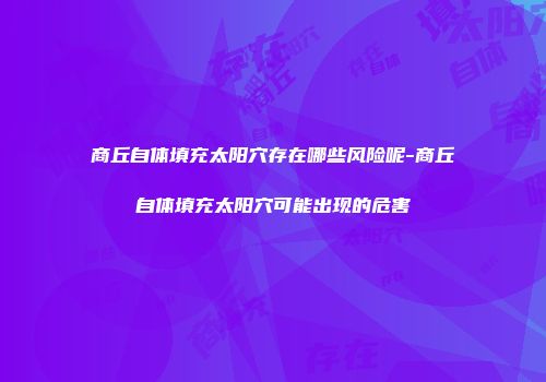商丘自体填充太阳穴存在哪些风险呢-商丘自体填充太阳穴可能出现的危害