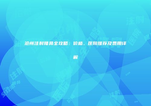 沧州注射隆鼻全攻略：价格、医院推荐及费用详解