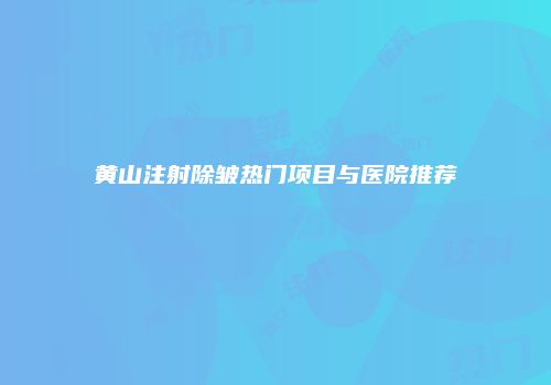 黄山注射除皱热门项目与医院推荐