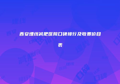 西安埋线减肥医院口碑排行及收费价目表