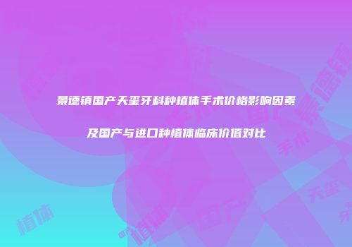 景德镇国产天玺牙科种植体手术价格影响因素及国产与进口种植体临床价值对比