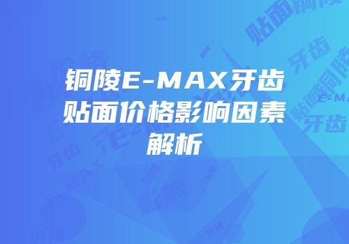 铜陵E-MAX牙齿贴面价格影响因素解析