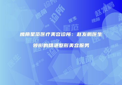 槐荫星范医疗美容诊所：赵发鹏医生领衔的精湛整形美容服务