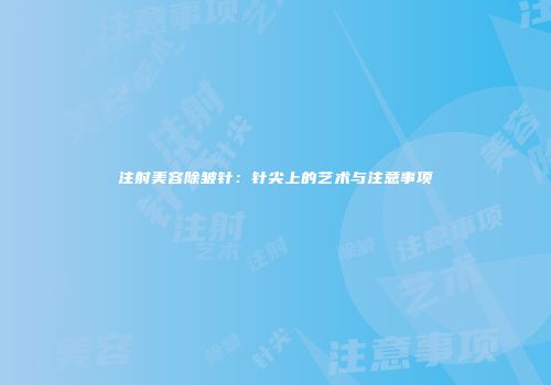 注射美容除皱针：针尖上的艺术与注意事项