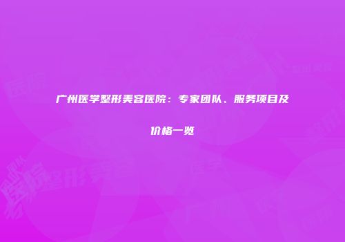 广州医学整形美容医院：专家团队、服务项目及价格一览