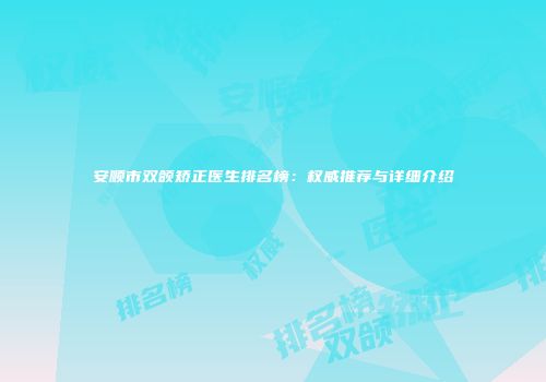 安顺市双颌矫正医生排名榜：权威推荐与详细介绍
