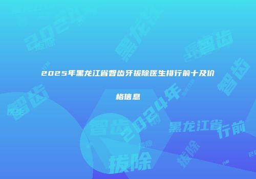 2025年黑龙江省智齿牙拔除医生排行前十及价格信息