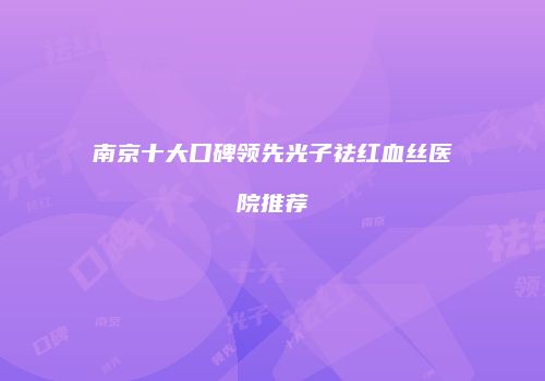 南京十大口碑领先光子祛红血丝医院推荐