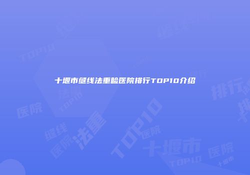 十堰市缝线法重睑医院排行TOP10介绍