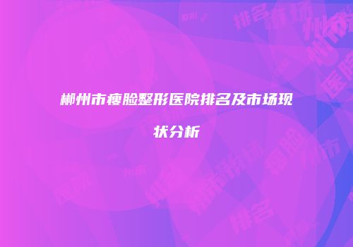 郴州市瘦脸整形医院排名及市场现状分析