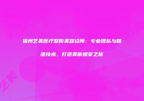 福州艺美医疗整形美容诊所：专业团队与精湛技术，打造美丽蜕变之旅