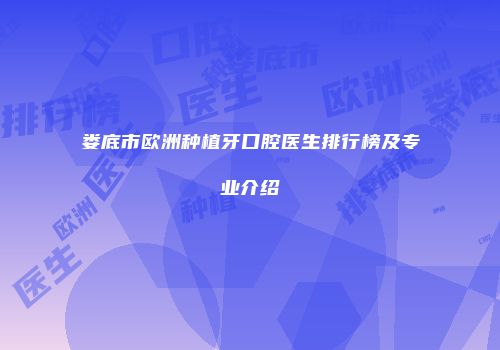 娄底市欧洲种植牙口腔医生排行榜及专业介绍