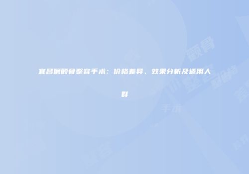 宜昌磨颧骨整容手术：价格差异、效果分析及适用人群