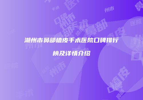 湖州市鼻部植皮手术医院口碑排行榜及详情介绍