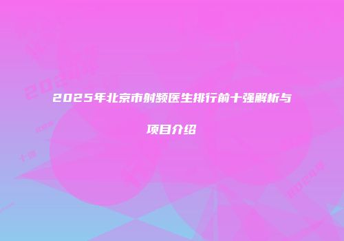 2025年北京市射频医生排行前十强解析与项目介绍