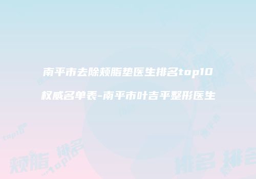 南平市去除颊脂垫医生排名top10权威名单表-南平市叶吉平整形医生