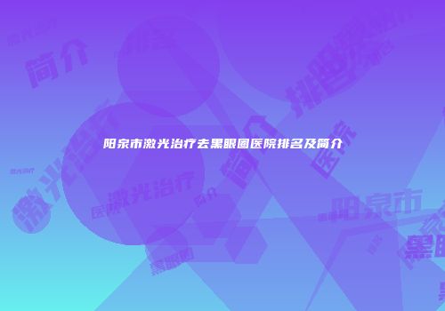 阳泉市激光治疗去黑眼圈医院排名及简介