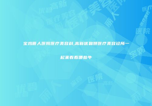 宝鸡丽人医院医疗美容科,高新优碧妍医疗美容诊所一起来看看哪些牛