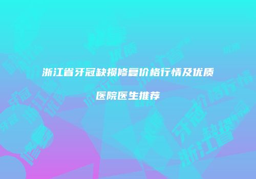 浙江省牙冠缺损修复价格行情及优质医院医生推荐