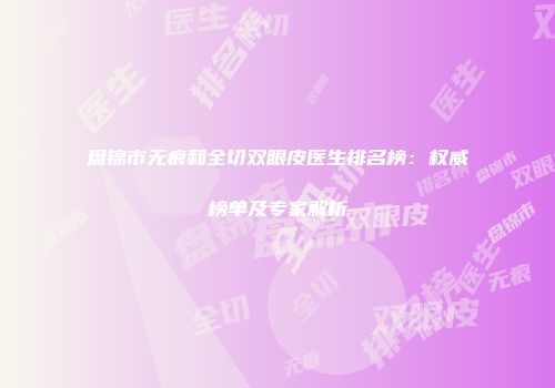 盘锦市无痕和全切双眼皮医生排名榜：权威榜单及专家解析