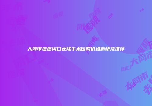 大同市痘痘闭口去除手术医院价格解析及推荐