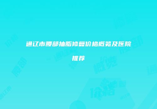 通辽市腰部抽脂修复价格概览及医院推荐