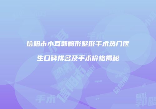 信阳市小耳郭畸形整形手术热门医生口碑排名及手术价格揭秘