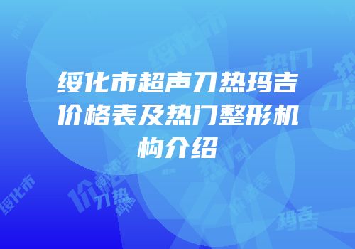 绥化市超声刀热玛吉价格表及热门整形机构介绍