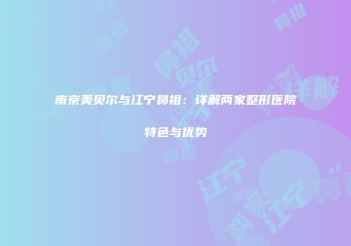 南京美贝尔与江宁鼻祖：详解两家整形医院特色与优势