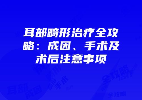 耳部畸形治疗全攻略：成因、手术及术后注意事项