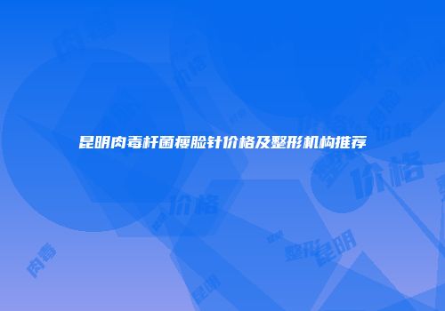 昆明肉毒杆菌瘦脸针价格及整形机构推荐