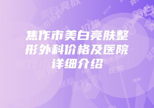 焦作市美白亮肤整形外科价格及医院详细介绍