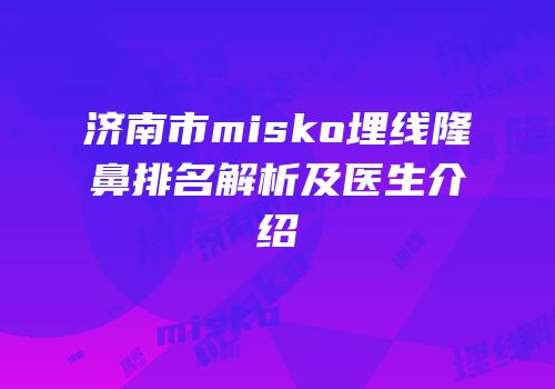 济南市misko埋线隆鼻排名解析及医生介绍