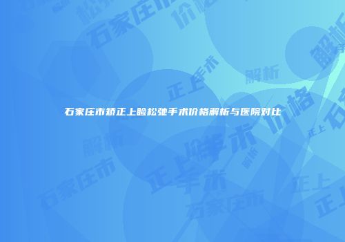 石家庄市矫正上睑松弛手术价格解析与医院对比