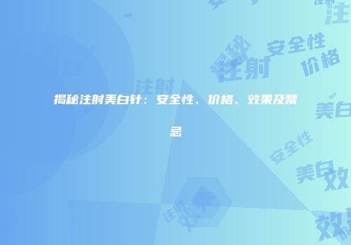 揭秘注射美白针：安全性、价格、效果及禁忌