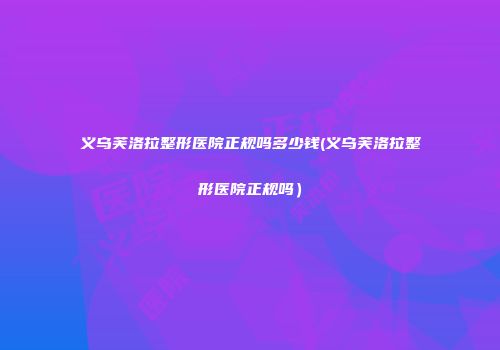 义乌芙洛拉整形医院正规吗多少钱(义乌芙洛拉整形医院正规吗）