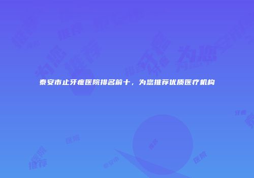 泰安市止牙疼医院排名前十，为您推荐优质医疗机构