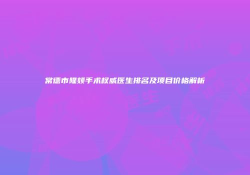 常德市隆颏手术权威医生排名及项目价格解析