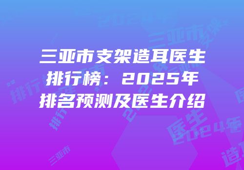 三亚市支架造耳医生排行榜：2025年排名预测及医生介绍