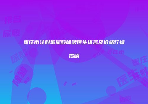 枣庄市注射玻尿酸除皱医生排名及价格行情揭晓