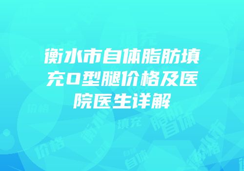 衡水市自体脂肪填充O型腿价格及医院医生详解