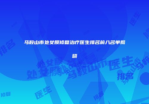 马鞍山市处女膜修复治疗医生排名前八名单揭晓