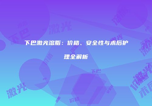 下巴激光溶脂：价格、安全性与术后护理全解析