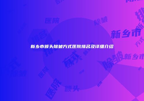 新乡市额头除皱方式医院排名及详细介绍