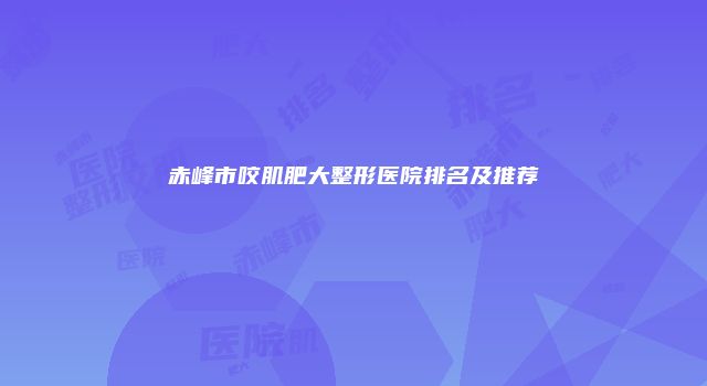 赤峰市咬肌肥大整形医院排名及推荐