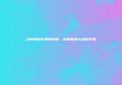 注射瘦脸针费用揭秘：影响因素与术后护理