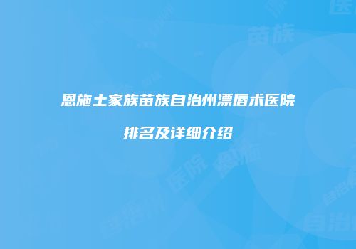 恩施土家族苗族自治州漂唇术医院排名及详细介绍