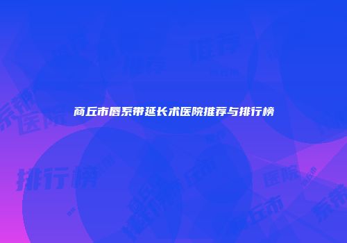商丘市唇系带延长术医院推荐与排行榜